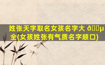 姓张天字取名女孩名字大 🌵 全(女孩姓张有气质名字顺口)